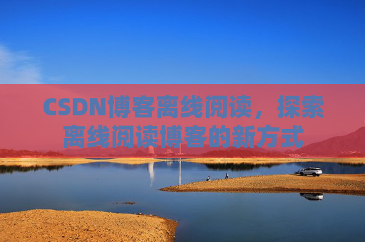 CSDN博客离线阅读，探索离线阅读博客的新方式