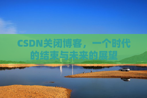 CSDN关闭博客，一个时代的结束与未来的展望